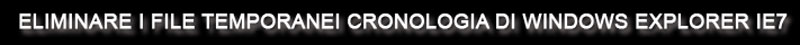 ELIMINARE I FILE TEMPORANEI CRONOLOGIA DI WINDOWS EXPLORER IE7